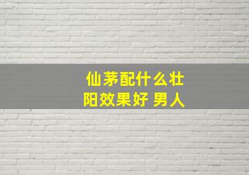 仙茅配什么壮阳效果好 男人